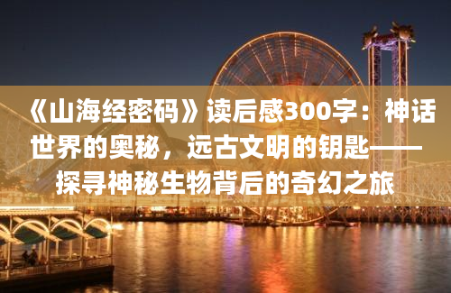 《山海经密码》读后感300字：神话世界的奥秘，远古文明的钥匙——探寻神秘生物背后的奇幻之旅