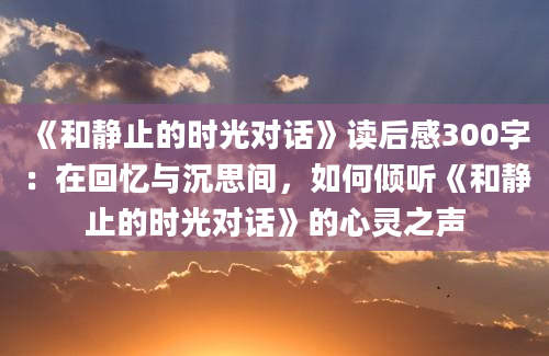 《和静止的时光对话》读后感300字：在回忆与沉思间，如何倾听《和静止的时光对话》的心灵之声