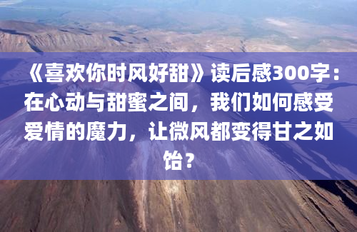 《喜欢你时风好甜》读后感300字：在心动与甜蜜之间，我们如何感受爱情的魔力，让微风都变得甘之如饴？