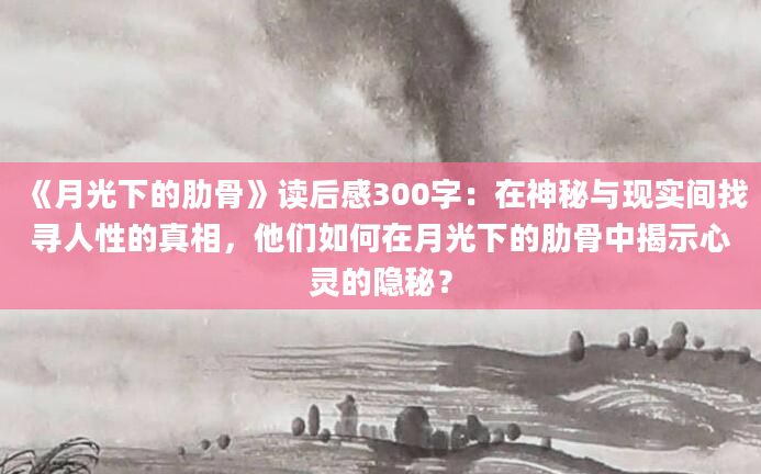 《月光下的肋骨》读后感300字：在神秘与现实间找寻人性的真相，他们如何在月光下的肋骨中揭示心灵的隐秘？