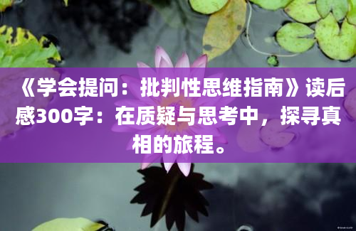 《学会提问：批判性思维指南》读后感300字：在质疑与思考中，探寻真相的旅程。