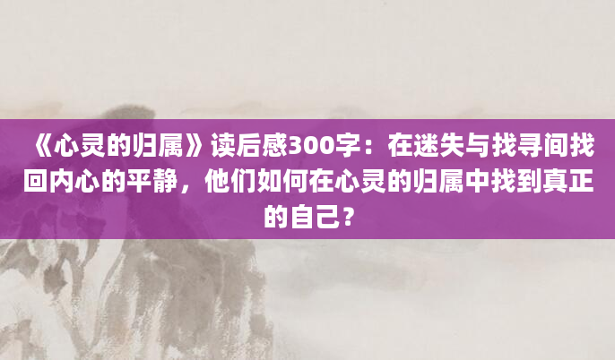 《心灵的归属》读后感300字：在迷失与找寻间找回内心的平静，他们如何在心灵的归属中找到真正的自己？