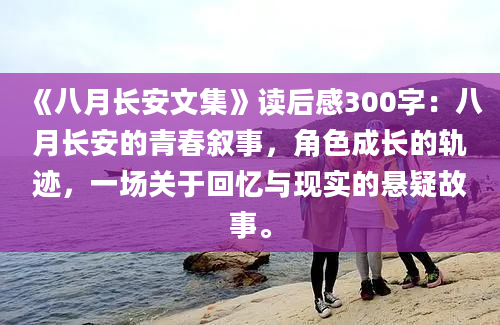 《八月长安文集》读后感300字：八月长安的青春叙事，角色成长的轨迹，一场关于回忆与现实的悬疑故事。