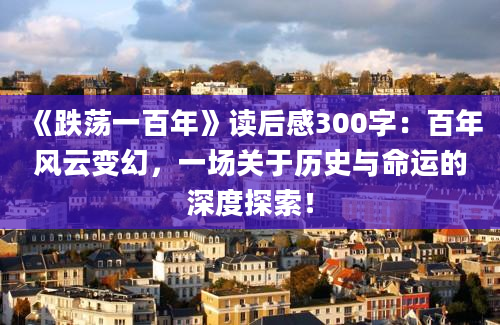 《跌荡一百年》读后感300字：百年风云变幻，一场关于历史与命运的深度探索！