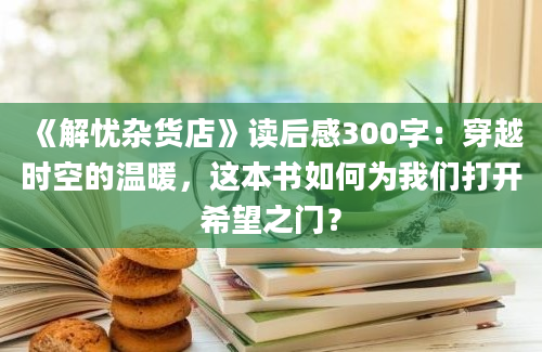 《解忧杂货店》读后感300字：穿越时空的温暖，这本书如何为我们打开希望之门？