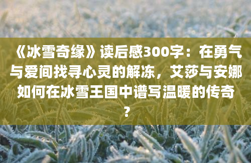 《冰雪奇缘》读后感300字：在勇气与爱间找寻心灵的解冻，艾莎与安娜如何在冰雪王国中谱写温暖的传奇？