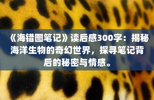 《海错图笔记》读后感300字：揭秘海洋生物的奇幻世界，探寻笔记背后的秘密与情感。