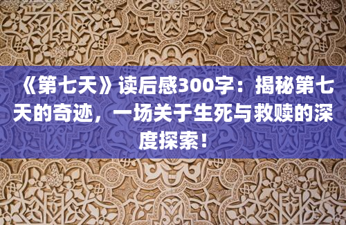 《第七天》读后感300字：揭秘第七天的奇迹，一场关于生死与救赎的深度探索！