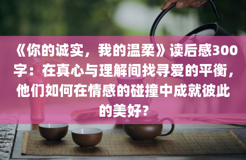 《你的诚实，我的温柔》读后感300字：在真心与理解间找寻爱的平衡，他们如何在情感的碰撞中成就彼此的美好？