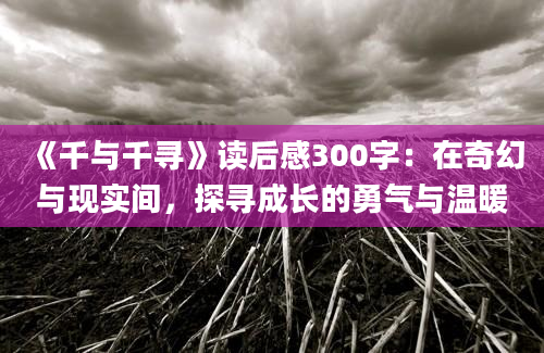 《千与千寻》读后感300字：在奇幻与现实间，探寻成长的勇气与温暖