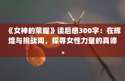 《女神的荣耀》<a href=https://www.baixuetang.com target=_blank class=infotextkey>读后感</a>300字：在辉煌与挑战间，探寻女性力量的真谛。