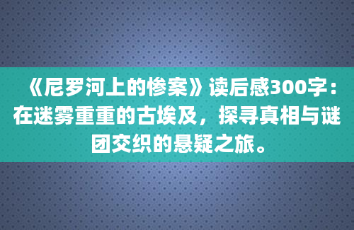 《尼罗河上的惨案》读后感300字：在迷雾重重的古埃及，探寻真相与谜团交织的悬疑之旅。