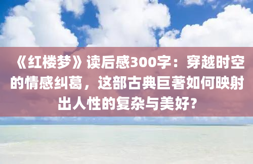 《红楼梦》读后感300字：穿越时空的情感纠葛，这部古典巨著如何映射出人性的复杂与美好？