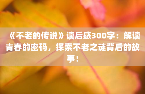 《不老的传说》读后感300字：解读青春的密码，探索不老之谜背后的故事！