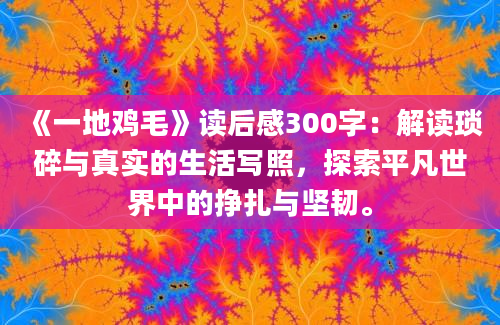 《一地鸡毛》读后感300字：解读琐碎与真实的生活写照，探索平凡世界中的挣扎与坚韧。