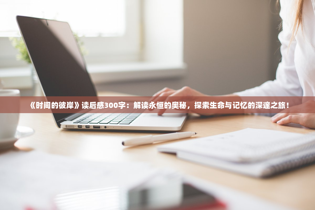 《时间的彼岸》<a href=https://www.baixuetang.com target=_blank class=infotextkey>读后感</a>300字：解读永恒的奥秘，探索生命与记忆的深邃之旅！