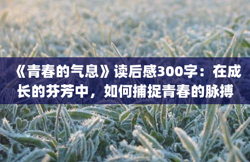 《青春的气息》读后感300字：在成长的芬芳中，如何捕捉青春的脉搏