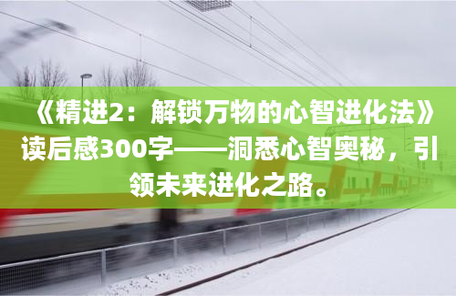 《精进2：解锁万物的心智进化法》读后感300字——洞悉心智奥秘，引领未来进化之路。