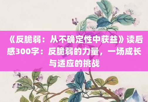 《反脆弱：从不确定性中获益》读后感300字：反脆弱的力量，一场成长与适应的挑战