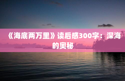 《海底两万里》读后感300字：深海的奥秘