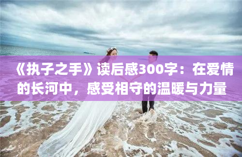 《执子之手》读后感300字：在爱情的长河中，感受相守的温暖与力量