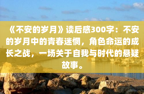 《不安的岁月》读后感300字：不安的岁月中的青春迷惘，角色命运的成长之战，一场关于自我与时代的悬疑故事。