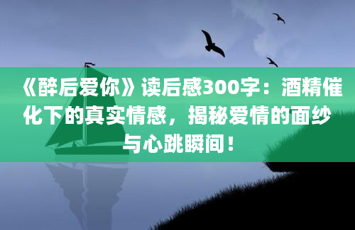 《醉后爱你》读后感300字：酒精催化下的真实情感，揭秘爱情的面纱与心跳瞬间！