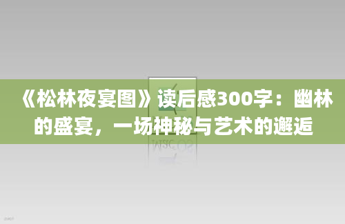 《松林夜宴图》读后感300字：幽林的盛宴，一场神秘与艺术的邂逅