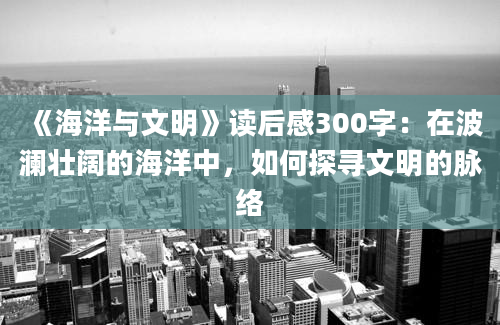 《海洋与文明》读后感300字：在波澜壮阔的海洋中，如何探寻文明的脉络