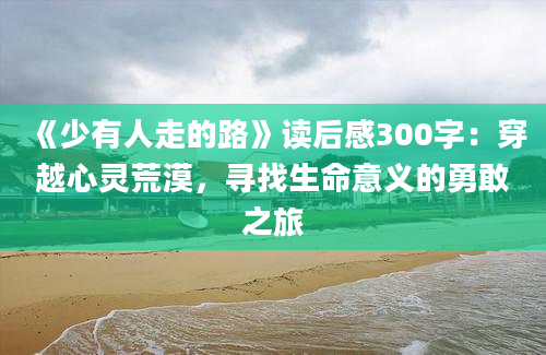 《少有人走的路》读后感300字：穿越心灵荒漠，寻找生命意义的勇敢之旅