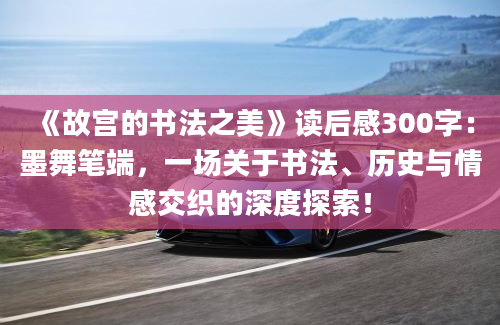 《故宫的书法之美》读后感300字：墨舞笔端，一场关于书法、历史与情感交织的深度探索！