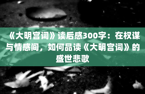 《大明宫词》读后感300字：在权谋与情感间，如何品读《大明宫词》的盛世悲歌