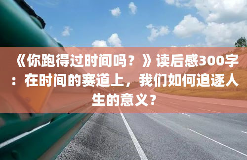 《你跑得过时间吗？》读后感300字：在时间的赛道上，我们如何追逐人生的意义？