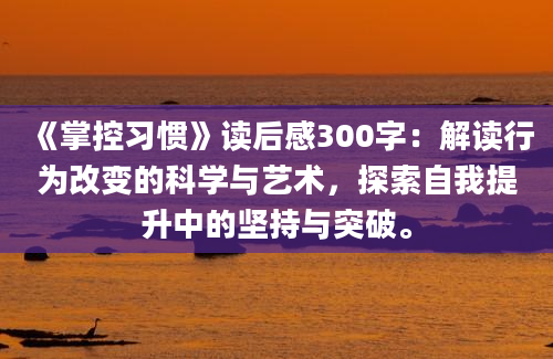 《掌控习惯》读后感300字：解读行为改变的科学与艺术，探索自我提升中的坚持与突破。