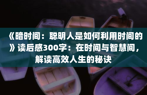 《暗时间：聪明人是如何利用时间的》读后感300字：在时间与智慧间，解读高效人生的秘诀