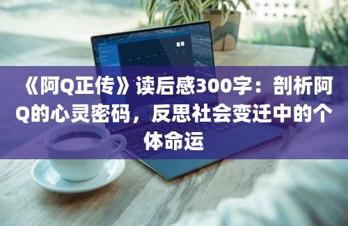 《阿Q正传》<a href=https://www.baixuetang.com target=_blank class=infotextkey>读后感</a>300字：剖析阿Q的心灵密码，反思社会变迁中的个体命运