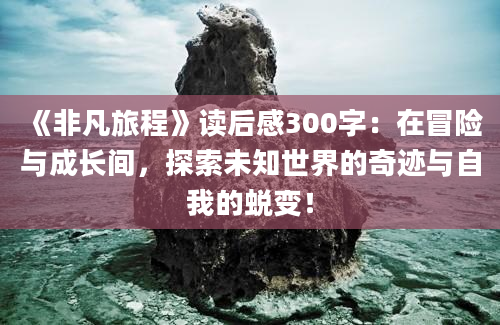 《非凡旅程》读后感300字：在冒险与成长间，探索未知世界的奇迹与自我的蜕变！