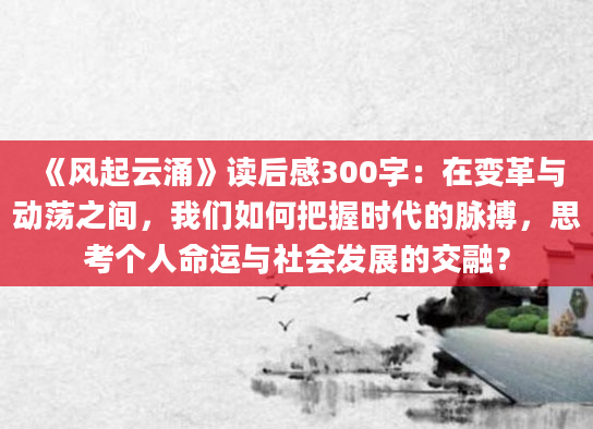 《风起云涌》读后感300字：在变革与动荡之间，我们如何把握时代的脉搏，思考个人命运与社会发展的交融？