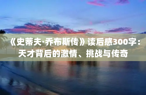 《史蒂夫·乔布斯传》<a href=https://www.baixuetang.com target=_blank class=infotextkey>读后感</a>300字：天才背后的激情、挑战与传奇