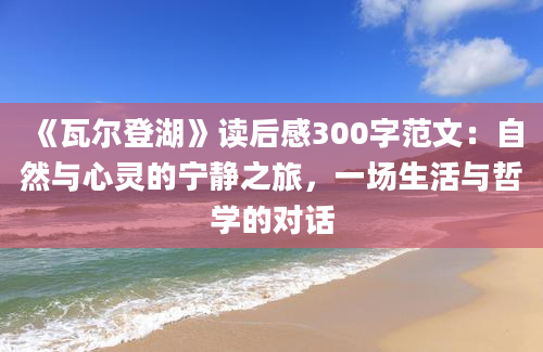 《瓦尔登湖》读后感300字范文：自然与心灵的宁静之旅，一场生活与哲学的对话