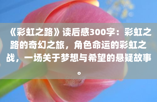 《彩虹之路》读后感300字：彩虹之路的奇幻之旅，角色命运的彩虹之战，一场关于梦想与希望的悬疑故事。