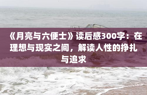 《月亮与六便士》<a href=https://www.baixuetang.com target=_blank class=infotextkey>读后感</a>300字：在理想与现实之间，解读人性的挣扎与追求