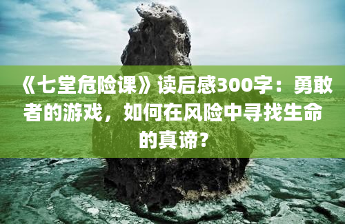 《七堂危险课》读后感300字：勇敢者的游戏，如何在风险中寻找生命的真谛？