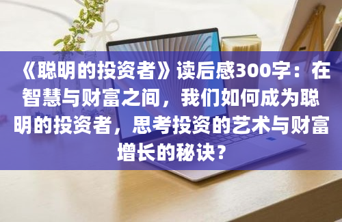 《聪明的投资者》读后感300字：在智慧与财富之间，我们如何成为聪明的投资者，思考投资的艺术与财富增长的秘诀？