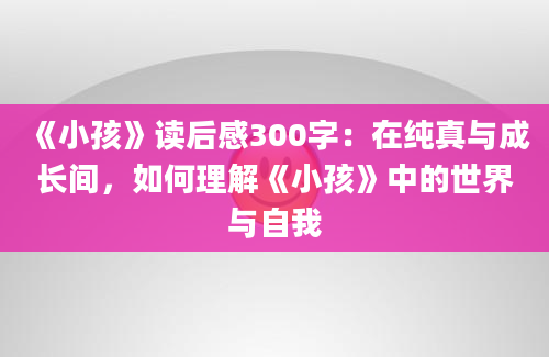 《小孩》读后感300字：在纯真与成长间，如何理解《小孩》中的世界与自我