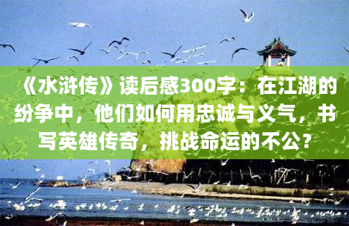 《水浒传》读后感300字：在江湖的纷争中，他们如何用忠诚与义气，书写英雄传奇，挑战命运的不公？