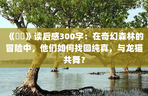 《龍貓》<a href=https://www.baixuetang.com target=_blank class=infotextkey>读后感</a>300字：在奇幻森林的冒险中，他们如何找回纯真，与龙猫共舞？