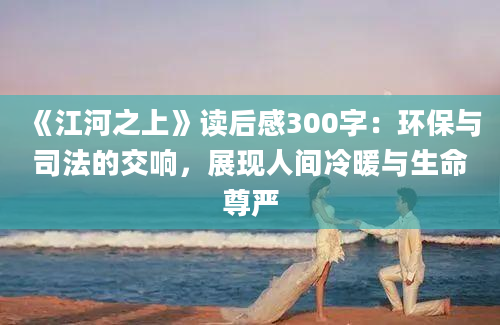 《江河之上》读后感300字：环保与司法的交响，展现人间冷暖与生命尊严