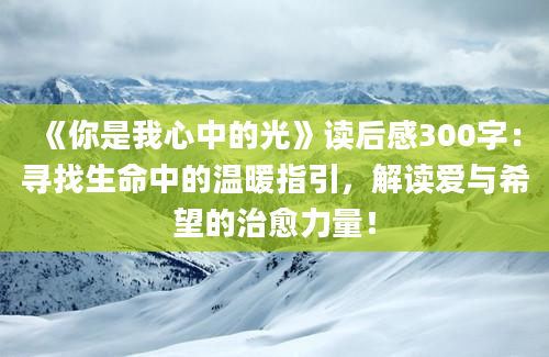 《你是我心中的光》读后感300字：寻找生命中的温暖指引，解读爱与希望的治愈力量！