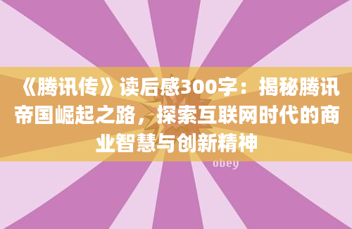 《腾讯传》读后感300字：揭秘腾讯帝国崛起之路，探索互联网时代的商业智慧与创新精神